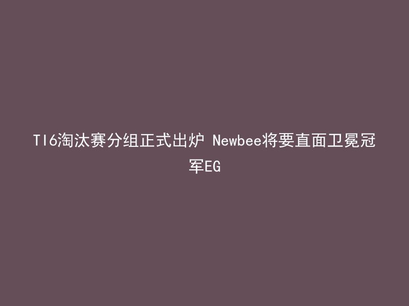 TI6淘汰赛分组正式出炉 Newbee将要直面卫冕冠军EG