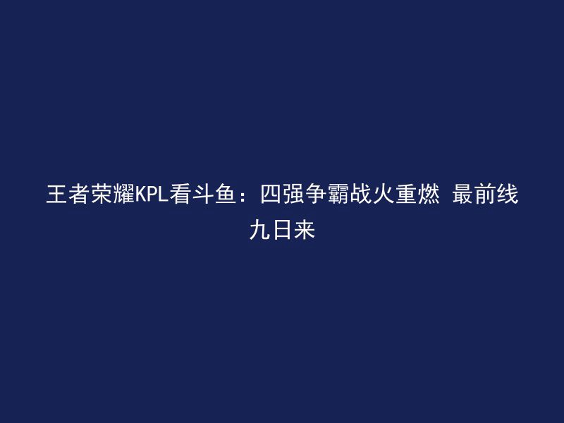 王者荣耀KPL看斗鱼：四强争霸战火重燃 最前线九日来