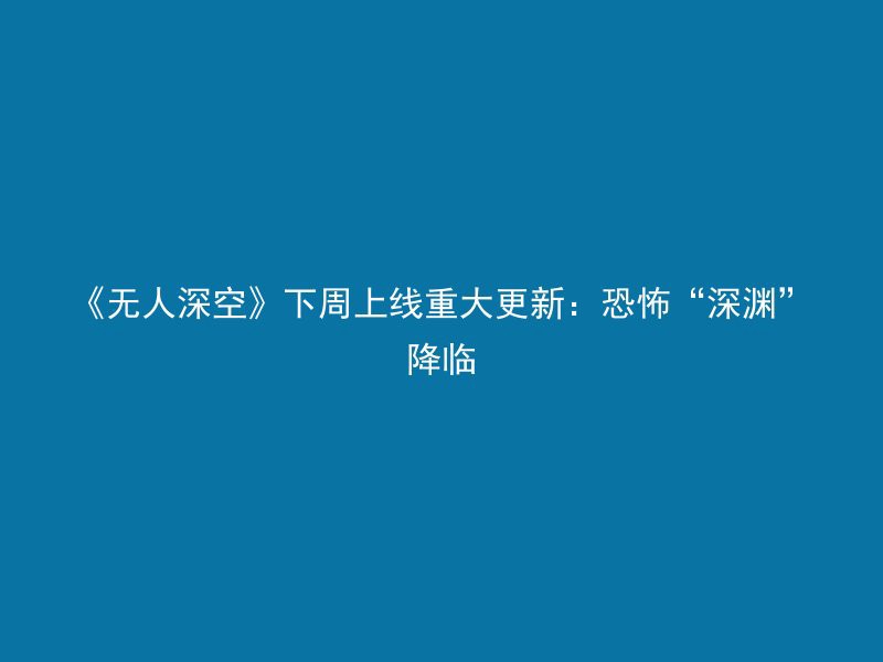 《无人深空》下周上线重大更新：恐怖“深渊”降临