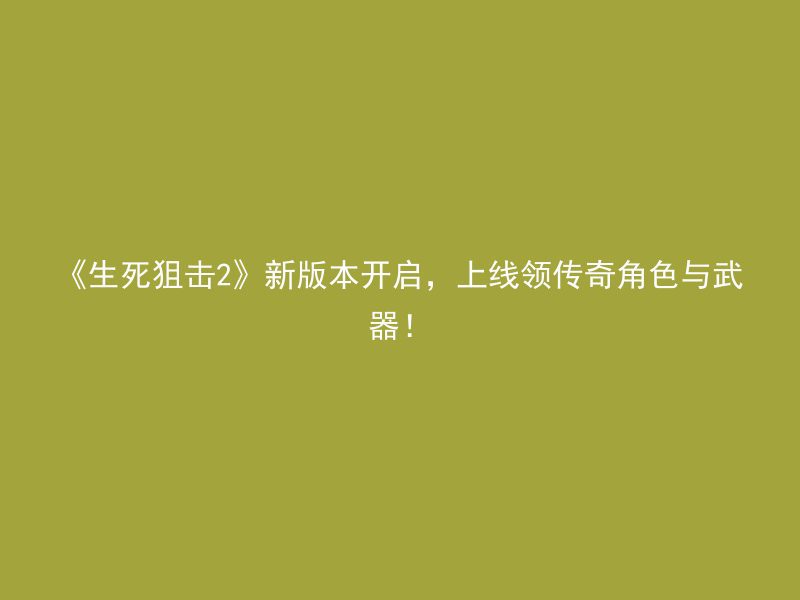 《生死狙击2》新版本开启，上线领传奇角色与武器！