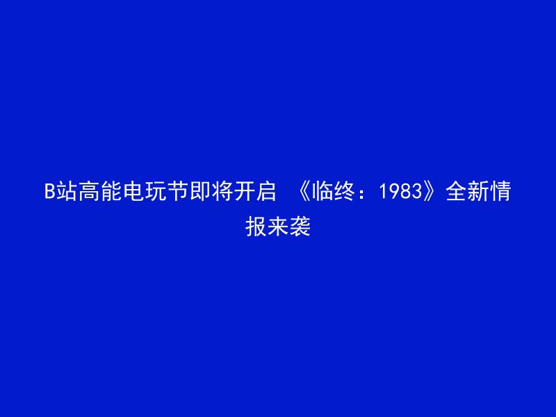 B站高能电玩节即将开启 《临终：1983》全新情报来袭