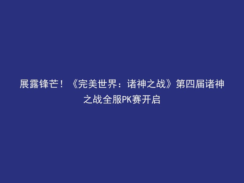 展露锋芒！《完美世界：诸神之战》第四届诸神之战全服PK赛开启