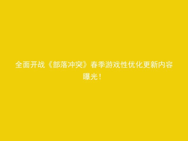 全面开战《部落冲突》春季游戏性优化更新内容曝光！