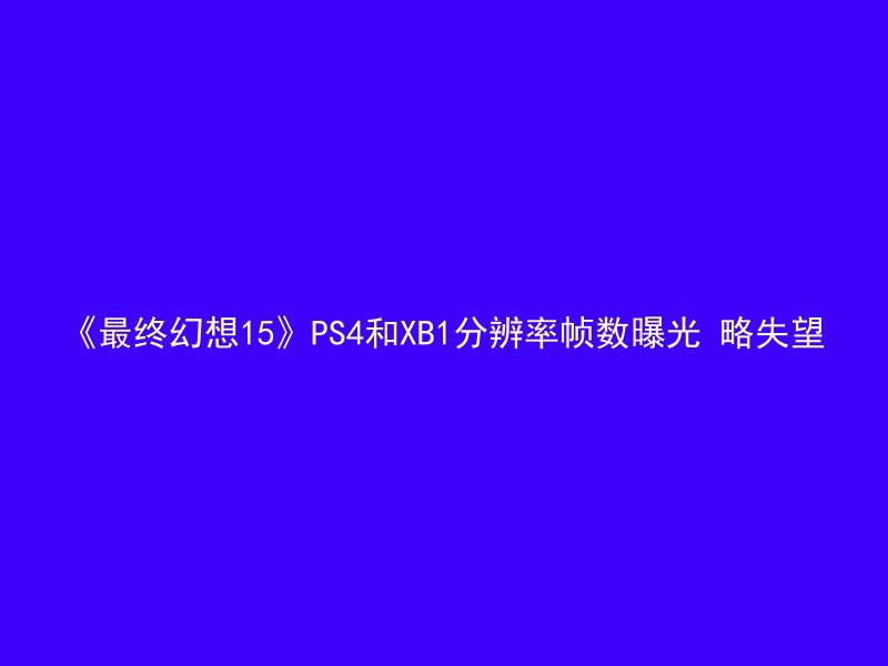 《最终幻想15》PS4和XB1分辨率帧数曝光 略失望