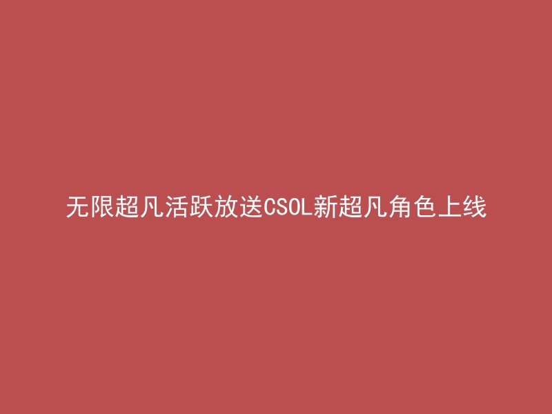 无限超凡活跃放送CSOL新超凡角色上线