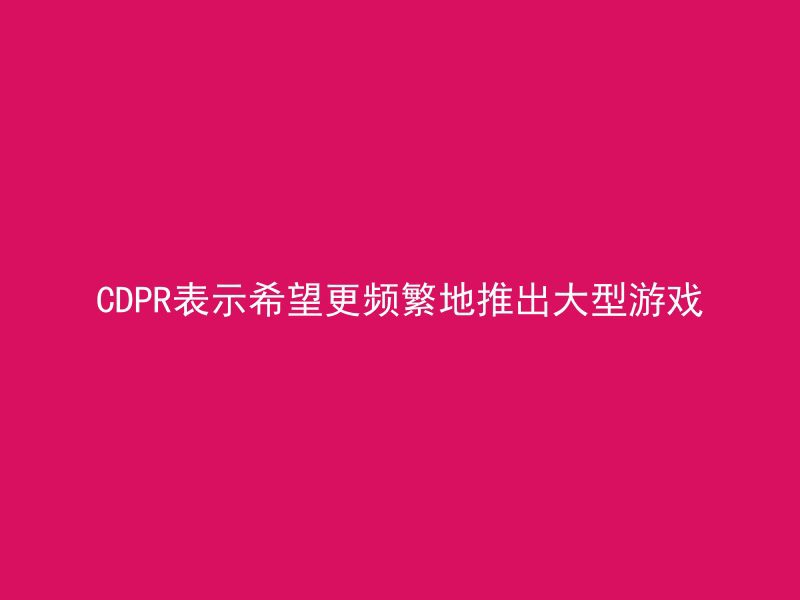 CDPR表示希望更频繁地推出大型游戏