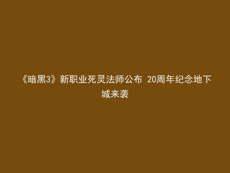 《暗黑3》新职业死灵法师公布 20周年纪念地下城来袭