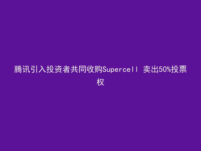 腾讯引入投资者共同收购Supercell 卖出50%投票权