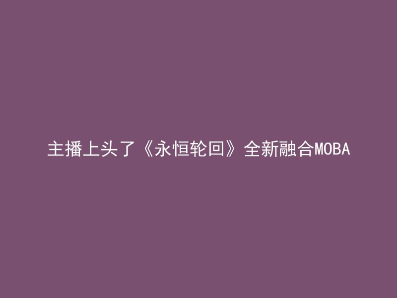 主播上头了《永恒轮回》全新融合MOBA