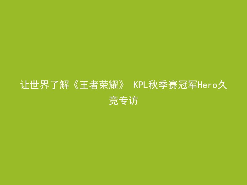 让世界了解《王者荣耀》 KPL秋季赛冠军Hero久竞专访