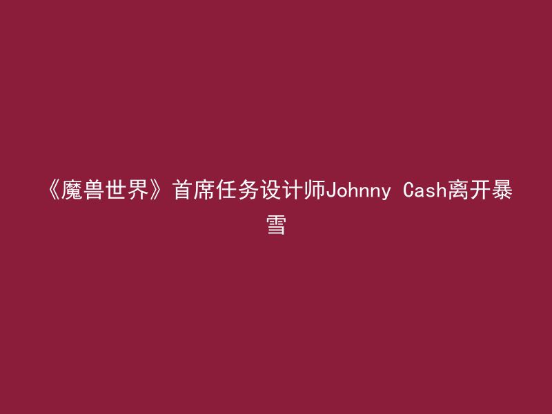 《魔兽世界》首席任务设计师Johnny Cash离开暴雪