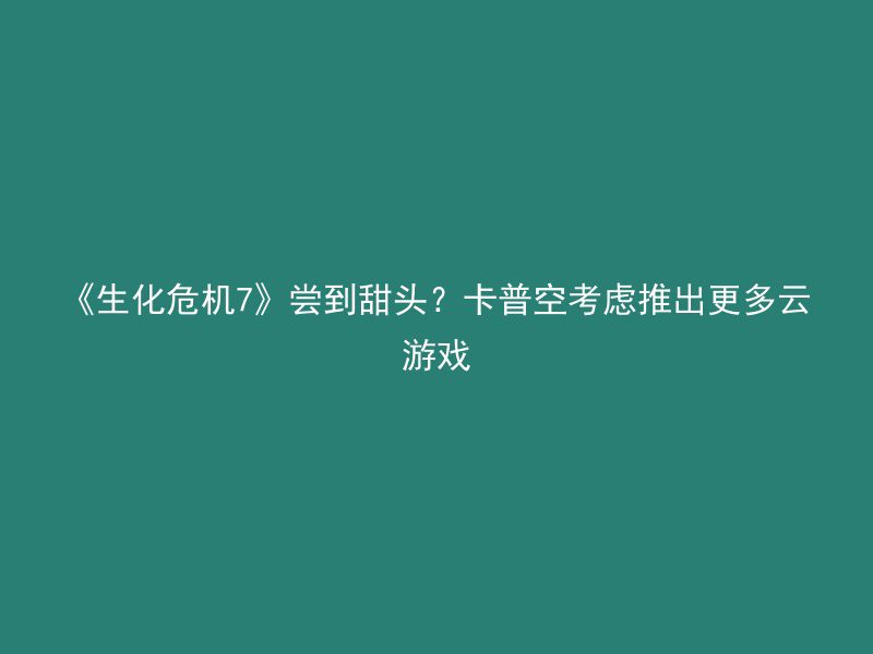 《生化危机7》尝到甜头？卡普空考虑推出更多云游戏