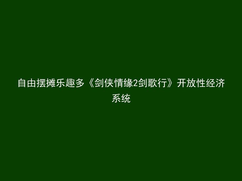 自由摆摊乐趣多《剑侠情缘2剑歌行》开放性经济系统