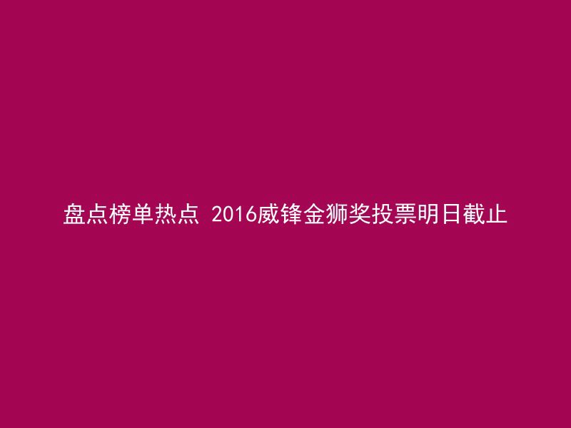 盘点榜单热点 2016威锋金狮奖投票明日截止