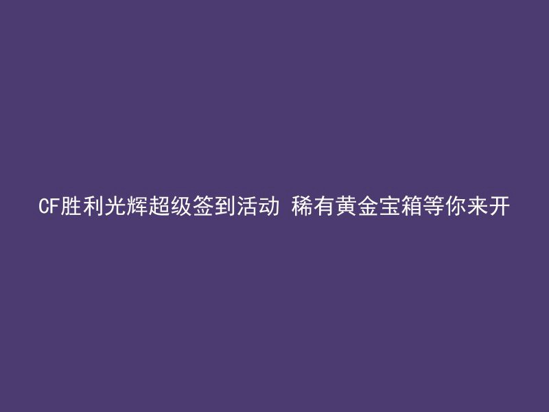 CF胜利光辉超级签到活动 稀有黄金宝箱等你来开