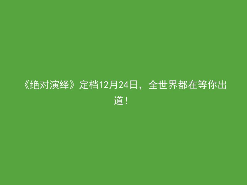 《绝对演绎》定档12月24日，全世界都在等你出道！