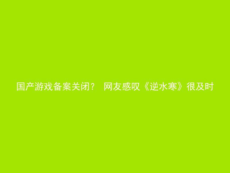 国产游戏备案关闭？ 网友感叹《逆水寒》很及时