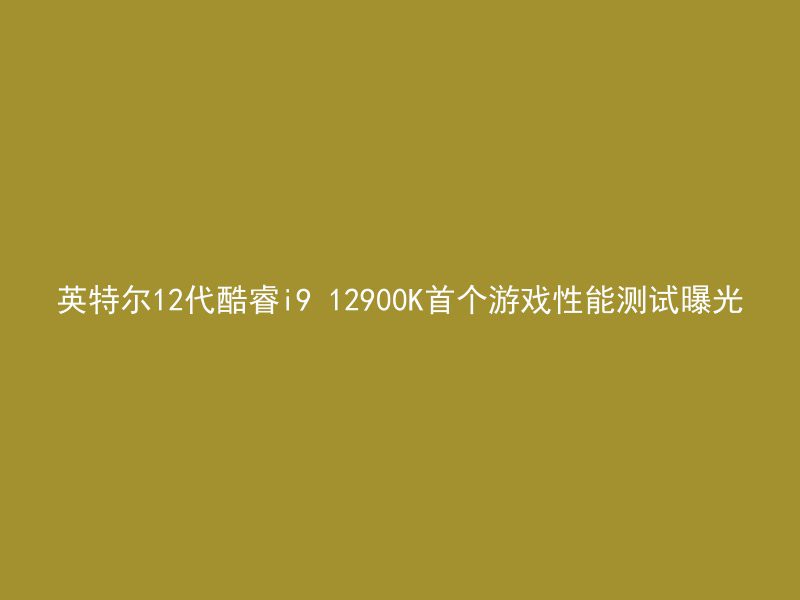 英特尔12代酷睿i9 12900K首个游戏性能测试曝光