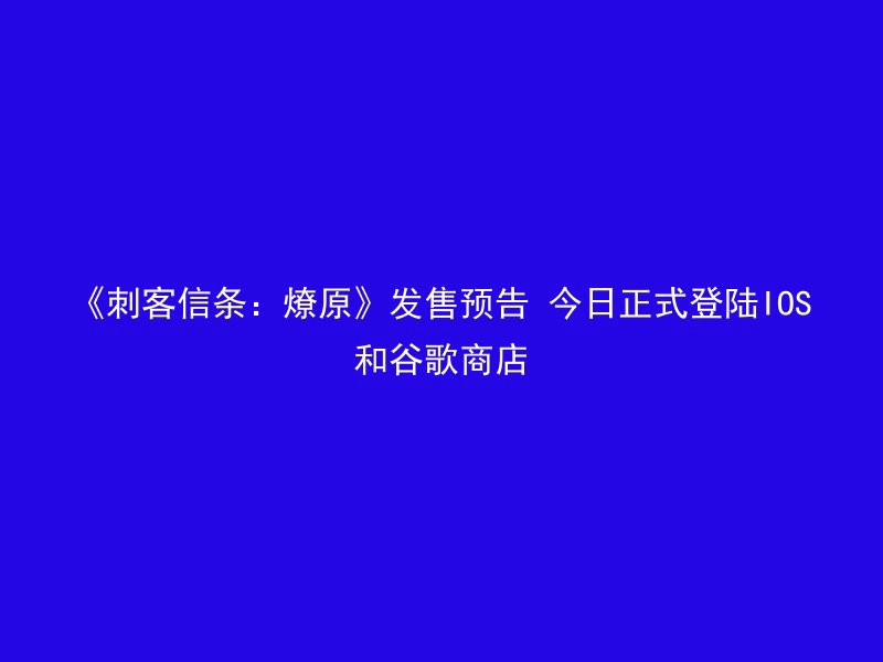 《刺客信条：燎原》发售预告 今日正式登陆IOS和谷歌商店