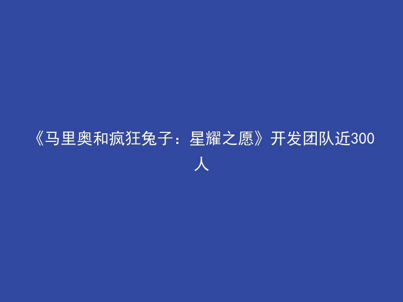 《马里奥和疯狂兔子：星耀之愿》开发团队近300人