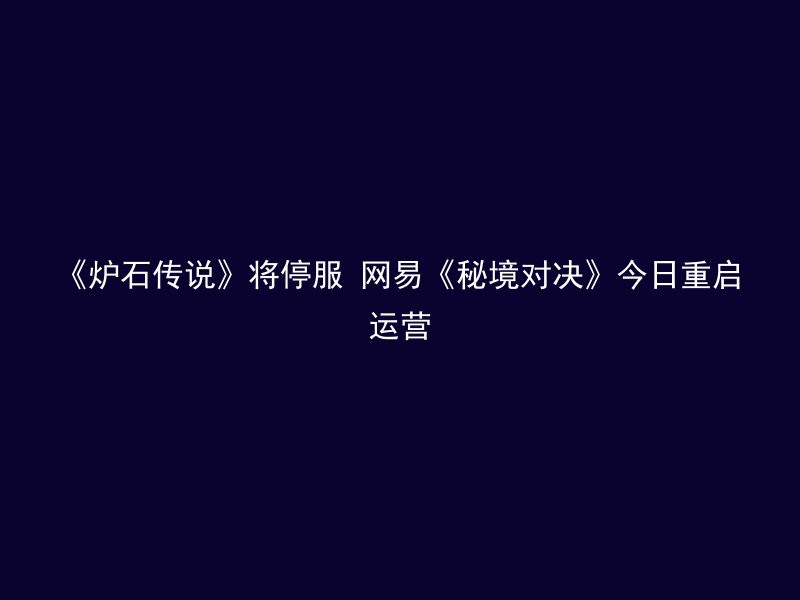 《炉石传说》将停服 网易《秘境对决》今日重启运营