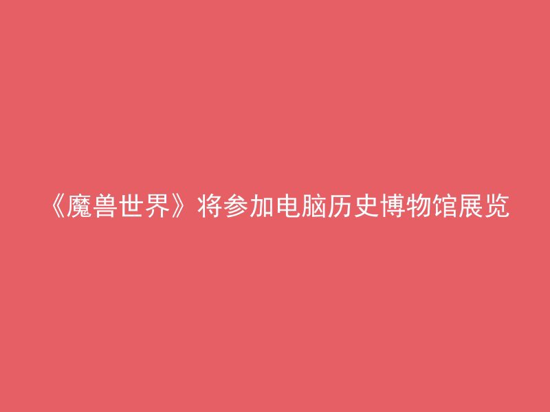 《魔兽世界》将参加电脑历史博物馆展览