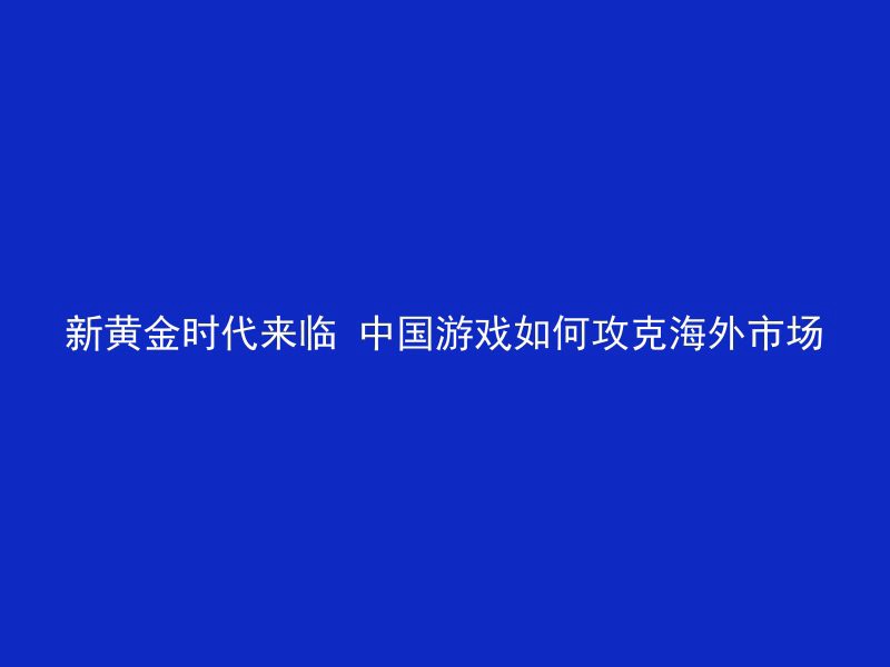 新黄金时代来临 中国游戏如何攻克海外市场