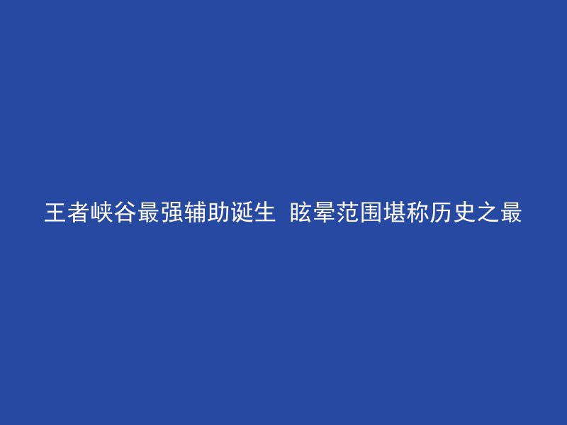 王者峡谷最强辅助诞生 眩晕范围堪称历史之最