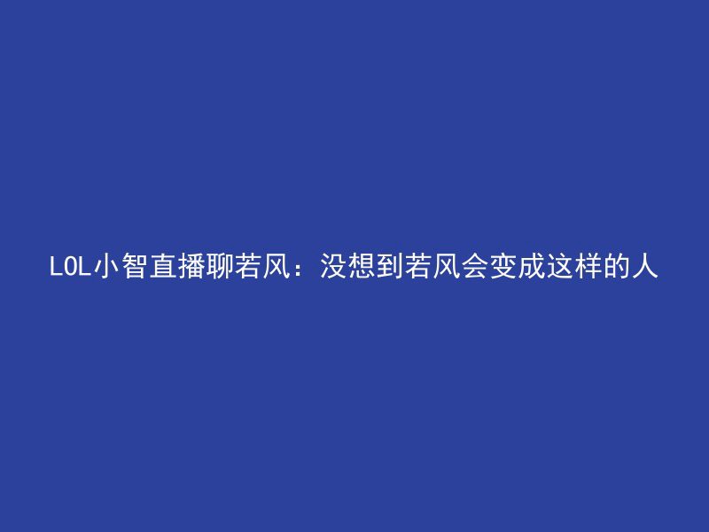 LOL小智直播聊若风：没想到若风会变成这样的人