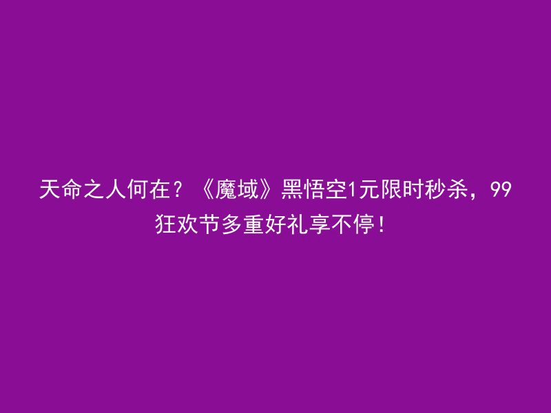 天命之人何在？《魔域》黑悟空1元限时秒杀，99狂欢节多重好礼享不停！