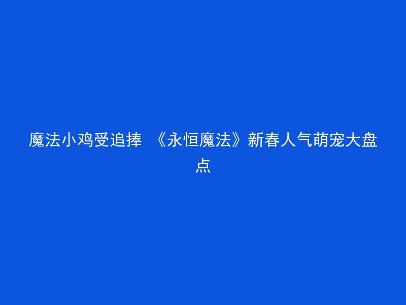 魔法小鸡受追捧 《永恒魔法》新春人气萌宠大盘点