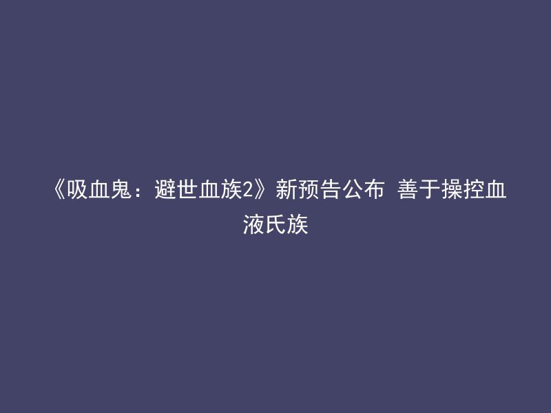 《吸血鬼：避世血族2》新预告公布 善于操控血液氏族