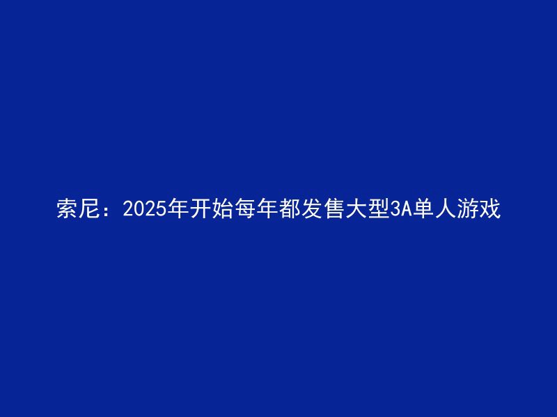 索尼：2025年开始每年都发售大型3A单人游戏