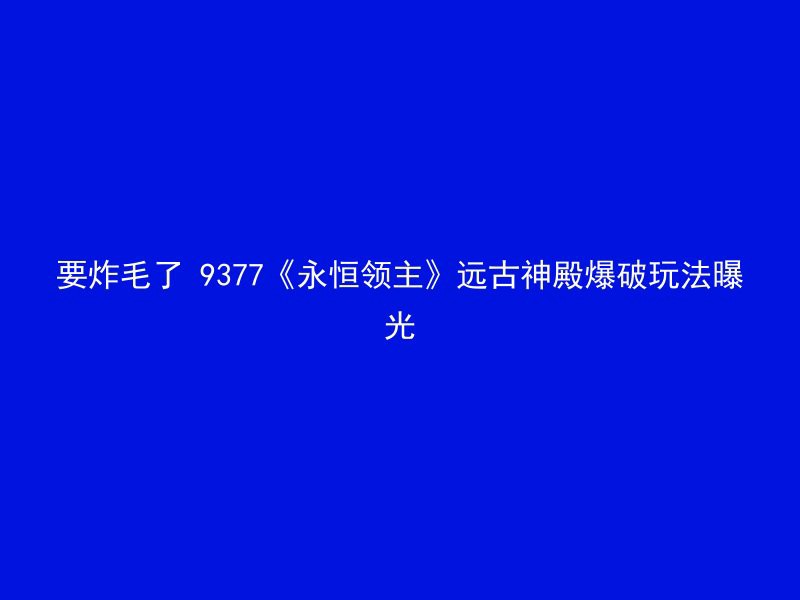 要炸毛了 9377《永恒领主》远古神殿爆破玩法曝光