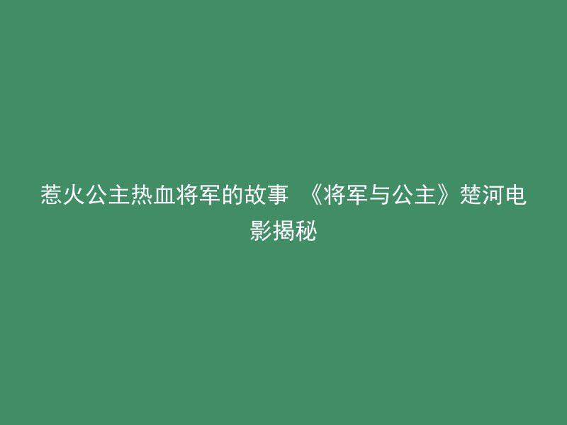 惹火公主热血将军的故事 《将军与公主》楚河电影揭秘