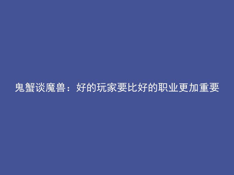 鬼蟹谈魔兽：好的玩家要比好的职业更加重要