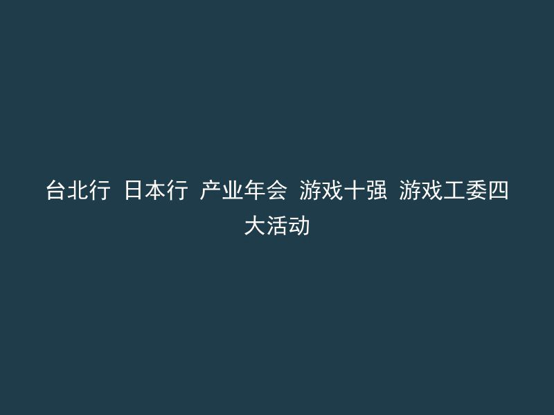 台北行 日本行 产业年会 游戏十强 游戏工委四大活动