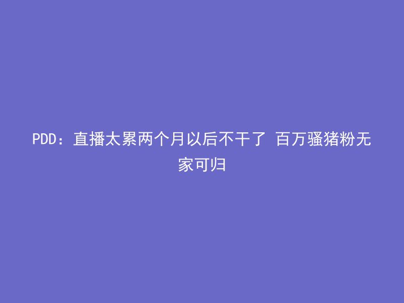 PDD：直播太累两个月以后不干了 百万骚猪粉无家可归