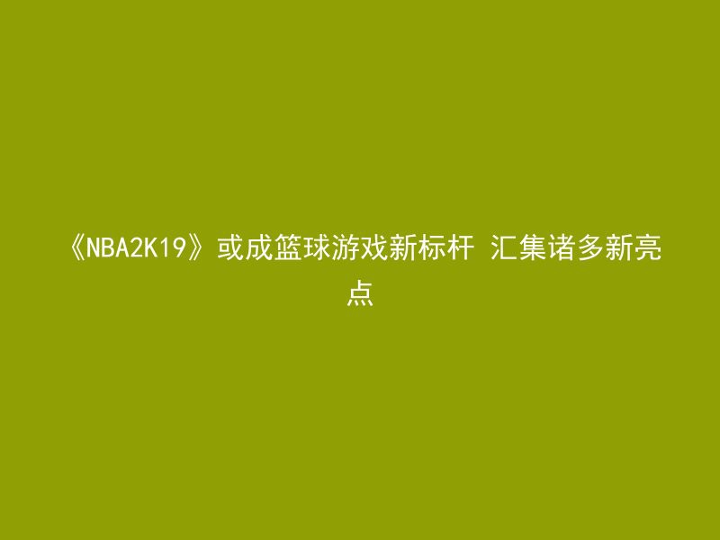 《NBA2K19》或成篮球游戏新标杆 汇集诸多新亮点