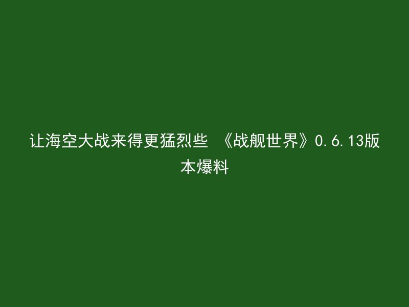 让海空大战来得更猛烈些 《战舰世界》0.6.13版本爆料