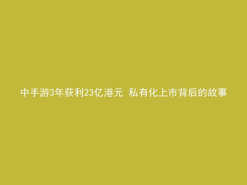 中手游3年获利23亿港元 私有化上市背后的故事