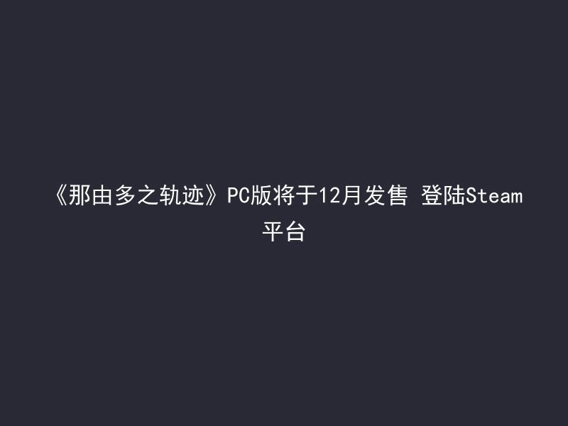 《那由多之轨迹》PC版将于12月发售 登陆Steam平台