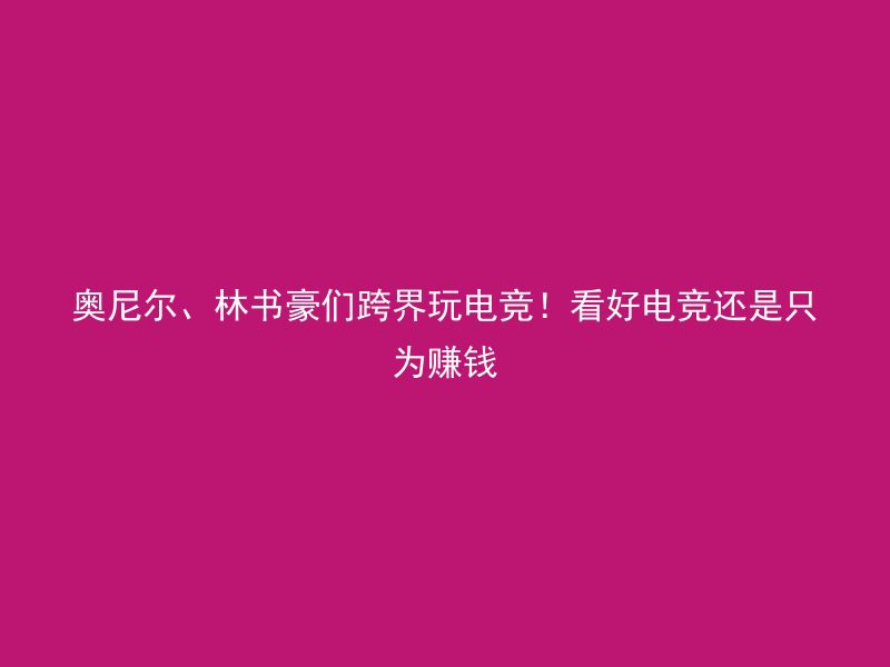 奥尼尔、林书豪们跨界玩电竞！看好电竞还是只为赚钱