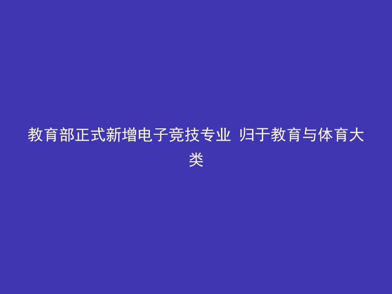 教育部正式新增电子竞技专业 归于教育与体育大类