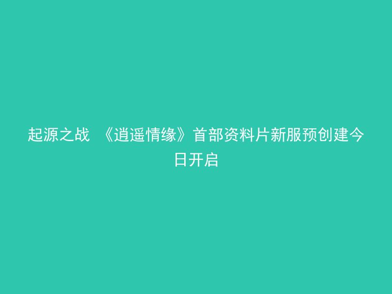 起源之战 《逍遥情缘》首部资料片新服预创建今日开启