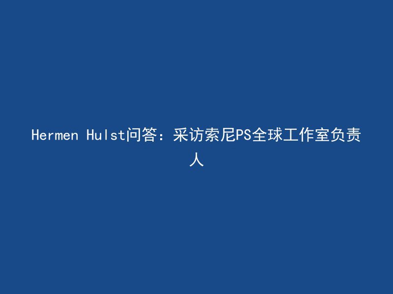 Hermen Hulst问答：采访索尼PS全球工作室负责人