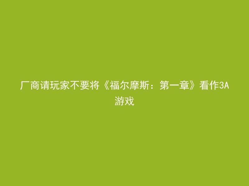 厂商请玩家不要将《福尔摩斯：第一章》看作3A游戏