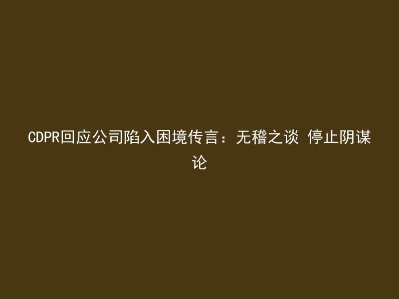 CDPR回应公司陷入困境传言：无稽之谈 停止阴谋论