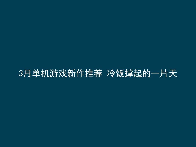 3月单机游戏新作推荐 冷饭撑起的一片天