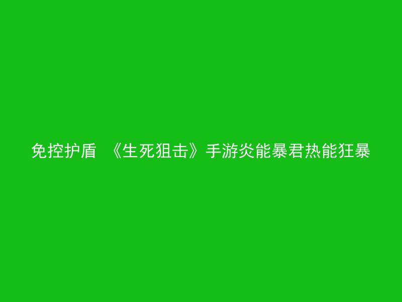 免控护盾 《生死狙击》手游炎能暴君热能狂暴